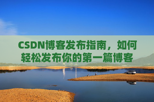 CSDN博客发布指南，如何轻松发布你的第一篇博客